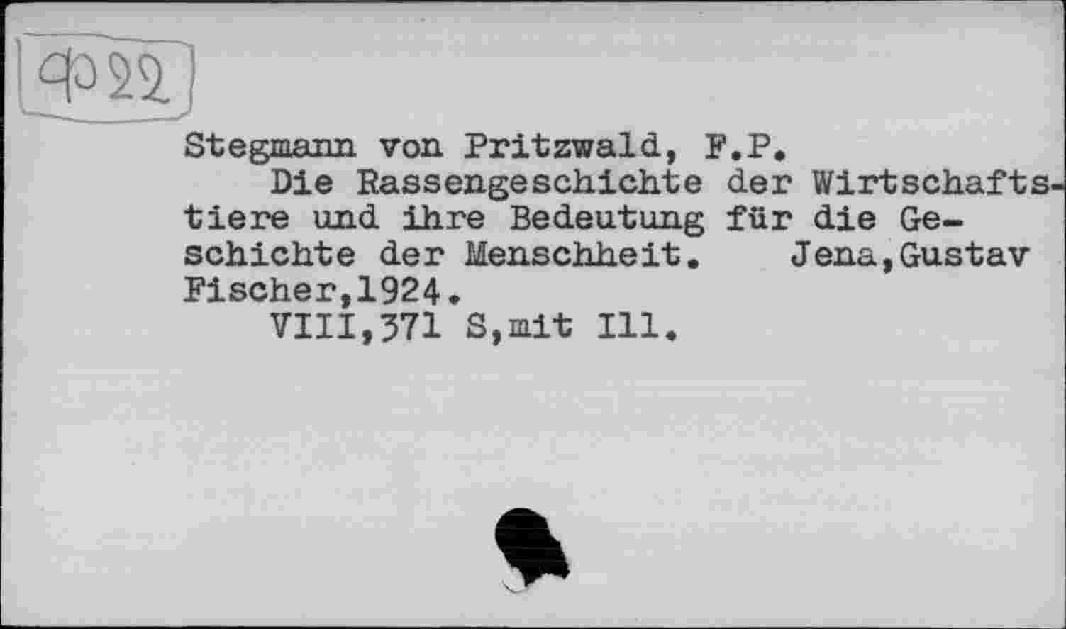 ﻿Stegmann von Pritzwald, F.P.
Die Rassengeschichte der Wirtschafts tiere und ihre Bedeutung für die Geschichte der Menschheit. Jena,Gustav Fischer,1924*
VIII,571 S,mit Ill.